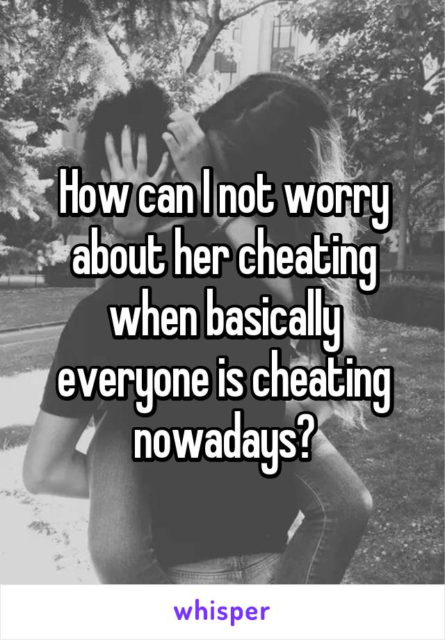 How can I not worry about her cheating when basically everyone is cheating nowadays?