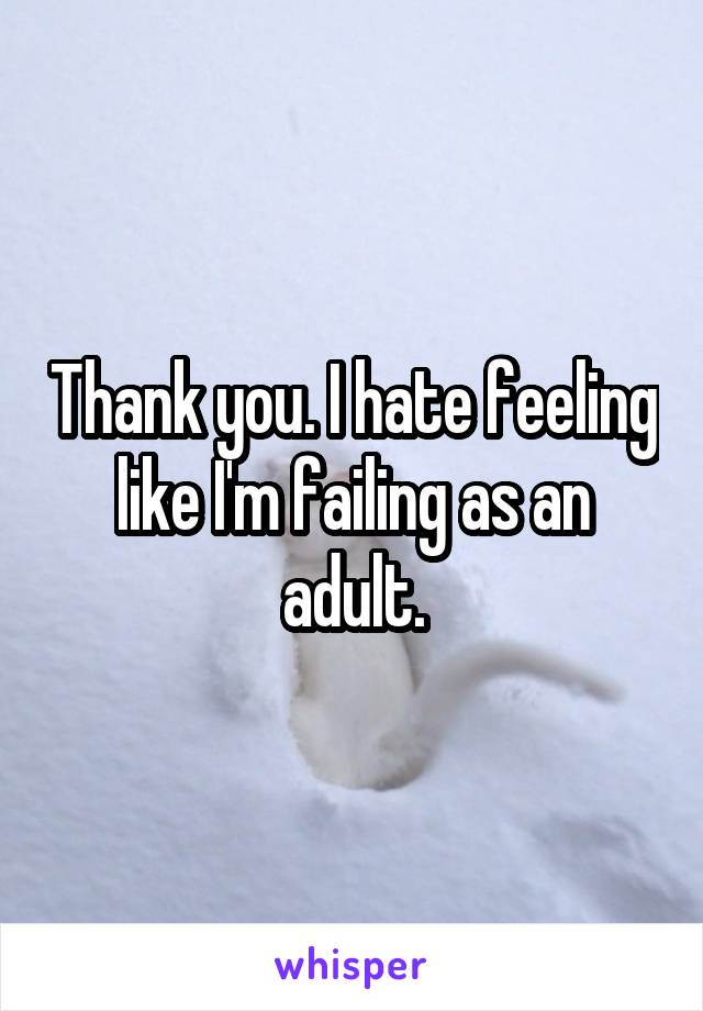 Thank you. I hate feeling like I'm failing as an adult.