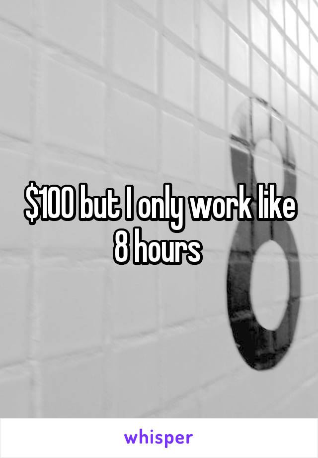 $100 but I only work like 8 hours 