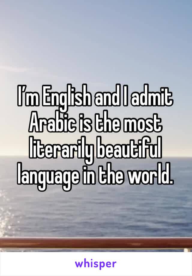 I’m English and I admit Arabic is the most literarily beautiful language in the world. 