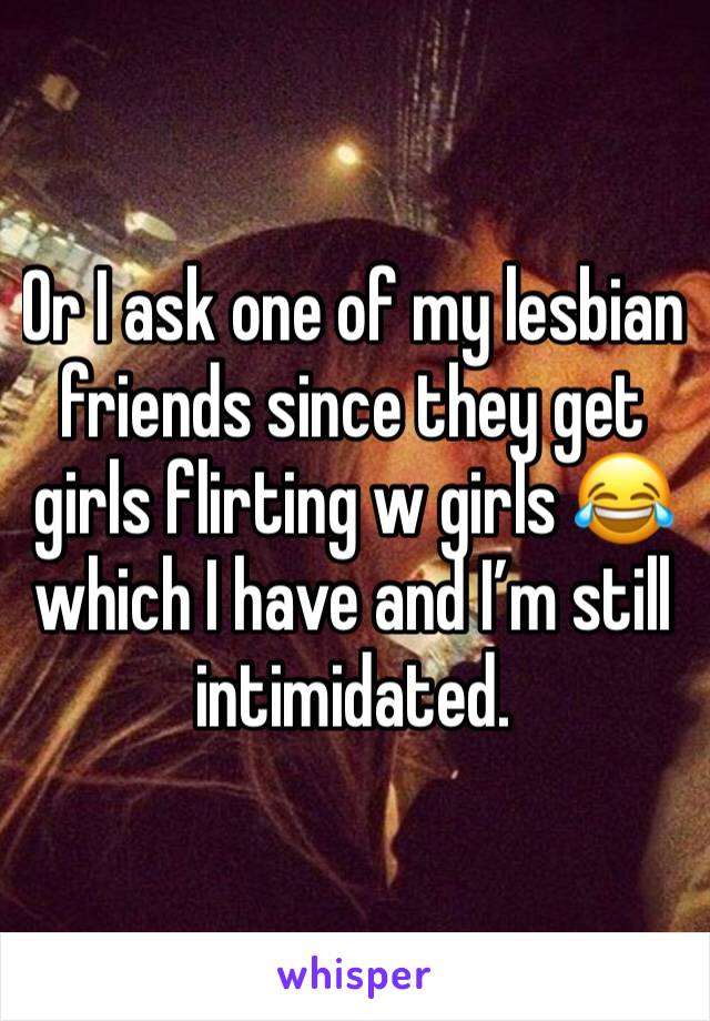 Or I ask one of my lesbian friends since they get girls flirting w girls 😂 which I have and I’m still intimidated.