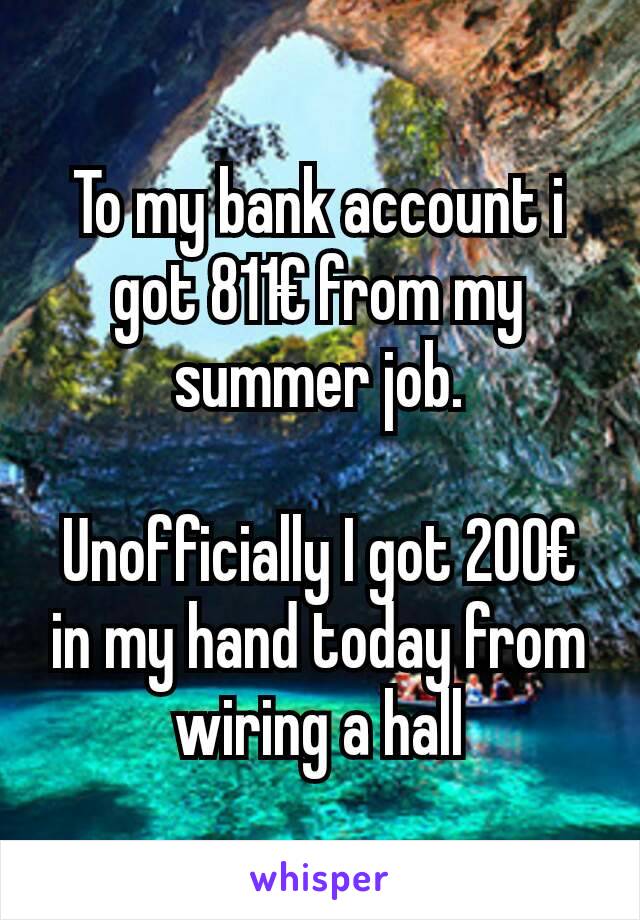 To my bank account i got 811€ from my summer job.

Unofficially I got 200€ in my hand today from wiring a hall