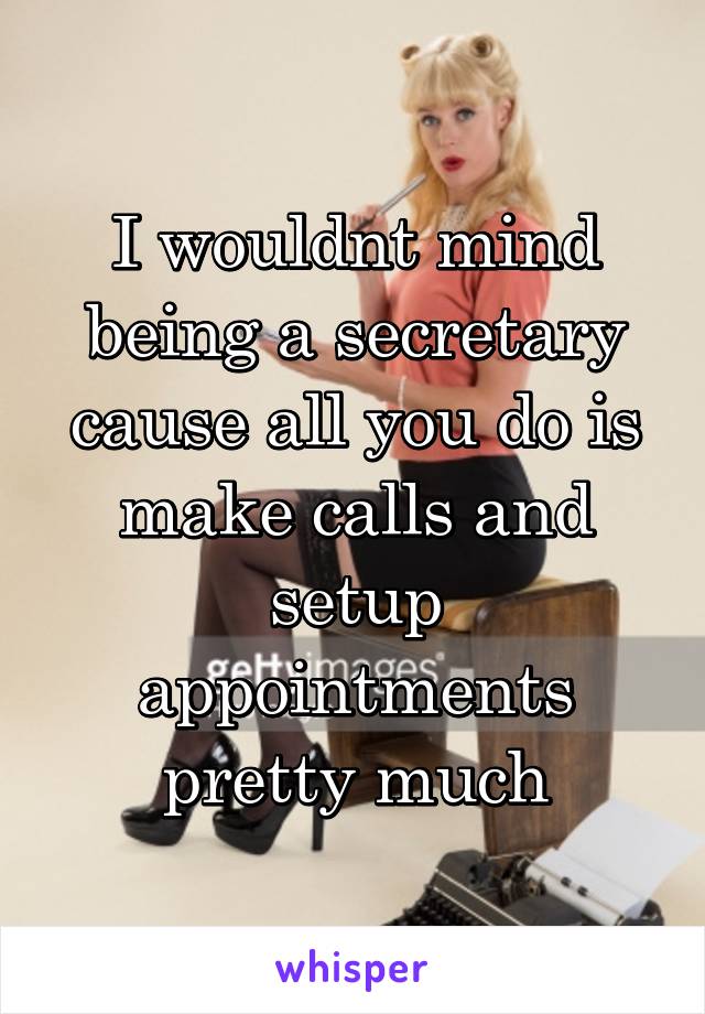 I wouldnt mind being a secretary cause all you do is make calls and setup appointments pretty much