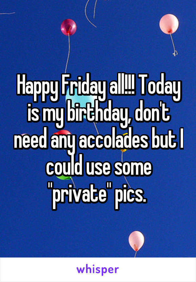 Happy Friday all!!! Today is my birthday, don't need any accolades but I could use some "private" pics. 
