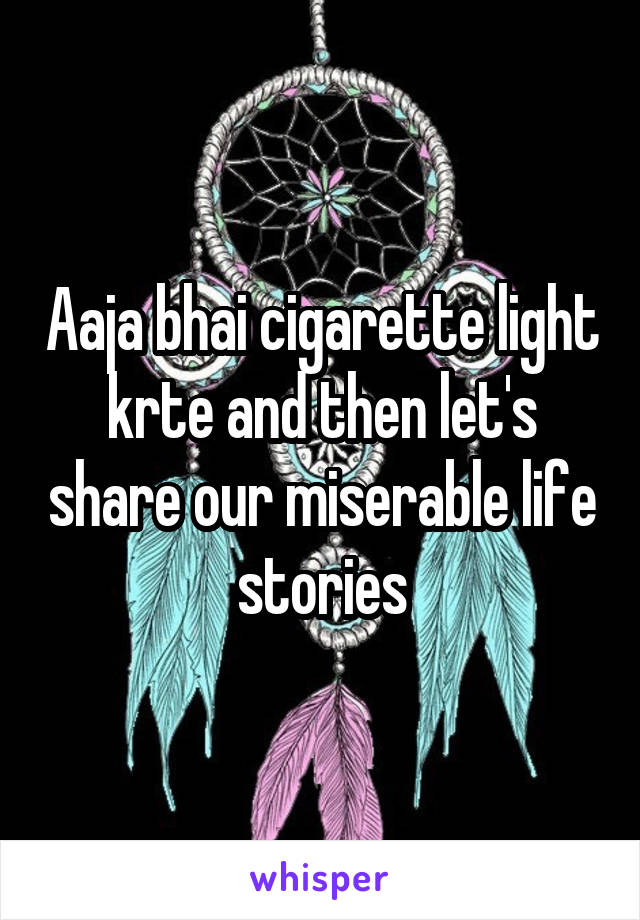 Aaja bhai cigarette light krte and then let's share our miserable life stories