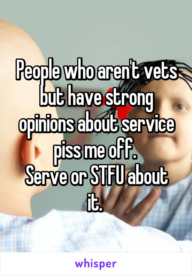 People who aren't vets but have strong opinions about service piss me off. 
Serve or STFU about it. 