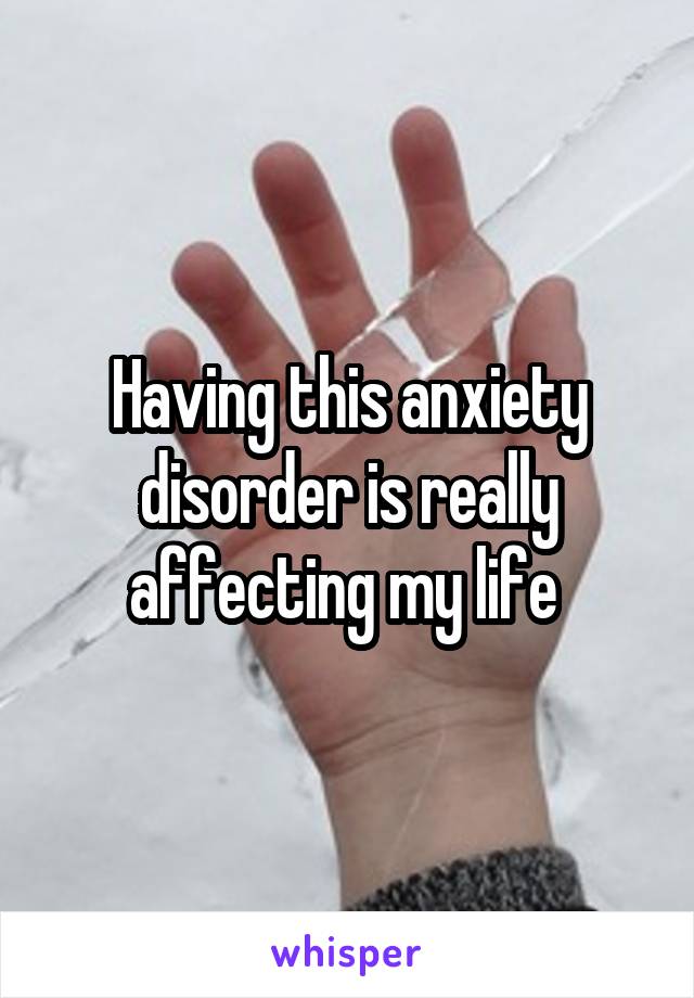 Having this anxiety disorder is really affecting my life 