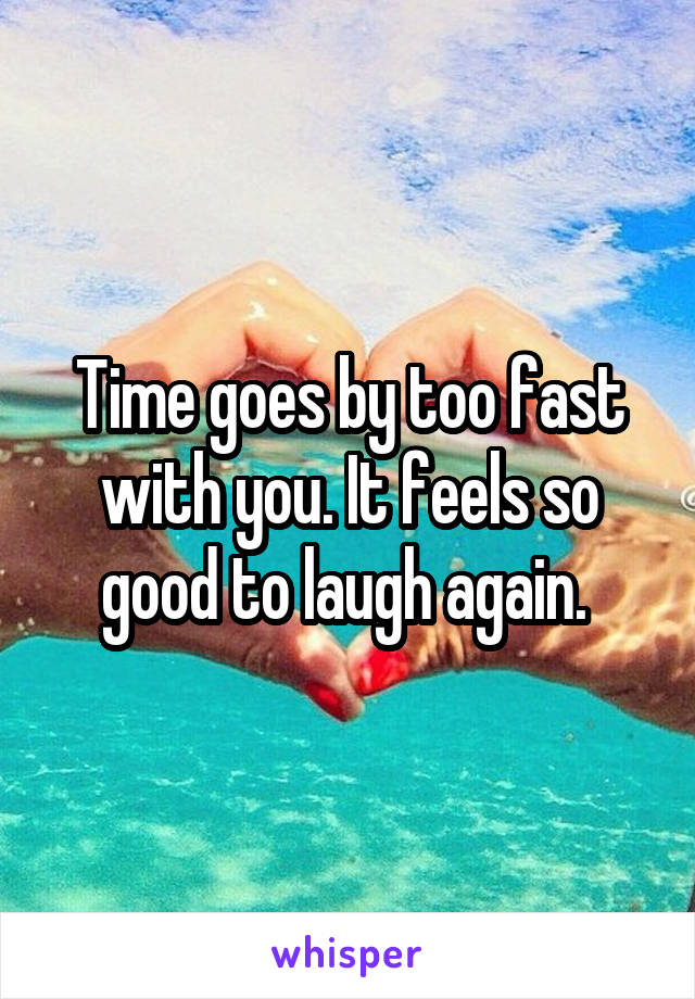 Time goes by too fast with you. It feels so good to laugh again. 