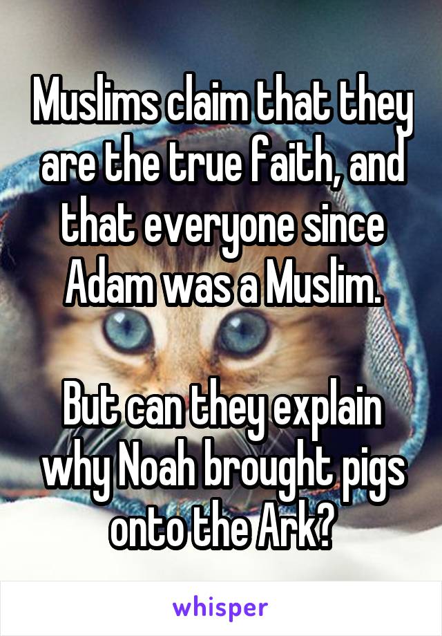 Muslims claim that they are the true faith, and that everyone since Adam was a Muslim.

But can they explain why Noah brought pigs onto the Ark?