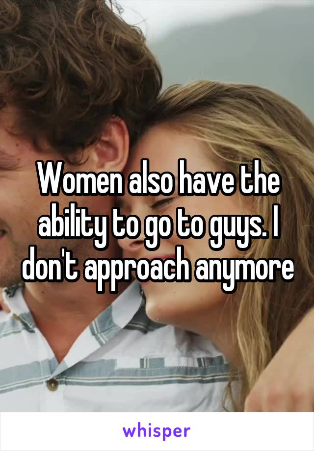Women also have the ability to go to guys. I don't approach anymore