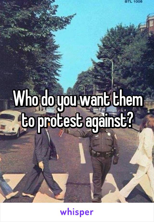 Who do you want them to protest against?