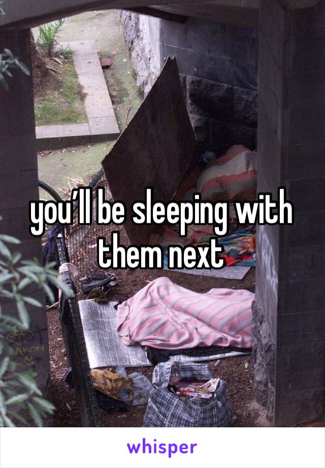 you’ll be sleeping with them next