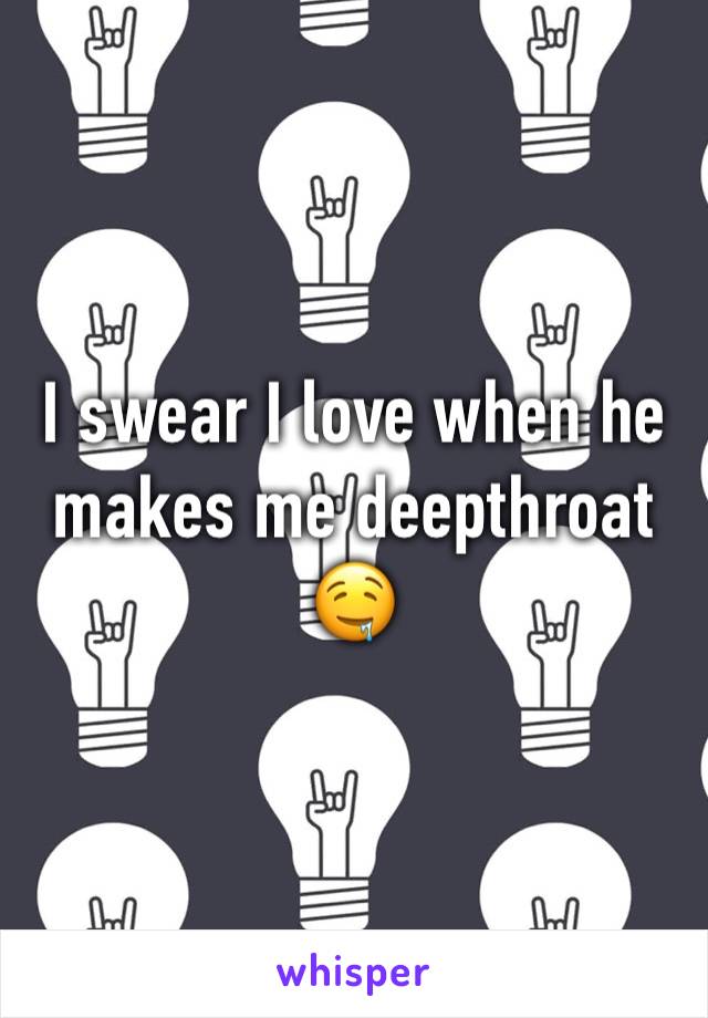 I swear I love when he makes me deepthroat 🤤