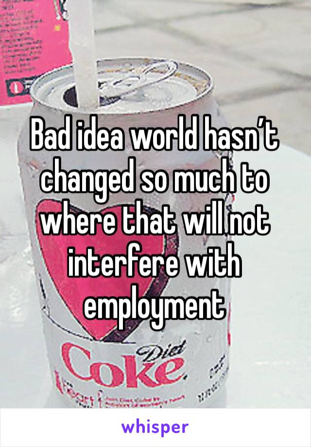 Bad idea world hasn’t changed so much to where that will not interfere with employment 