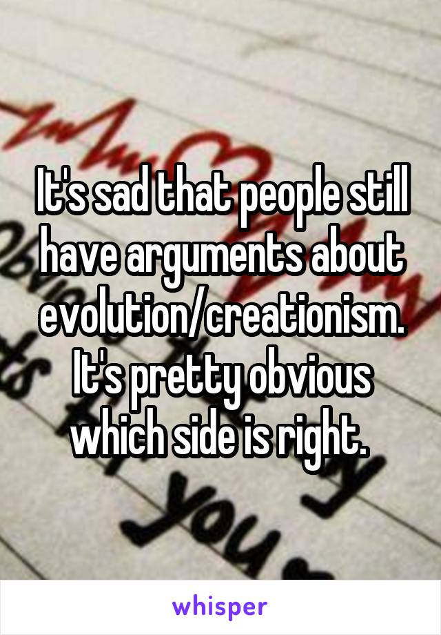It's sad that people still have arguments about evolution/creationism. It's pretty obvious which side is right. 