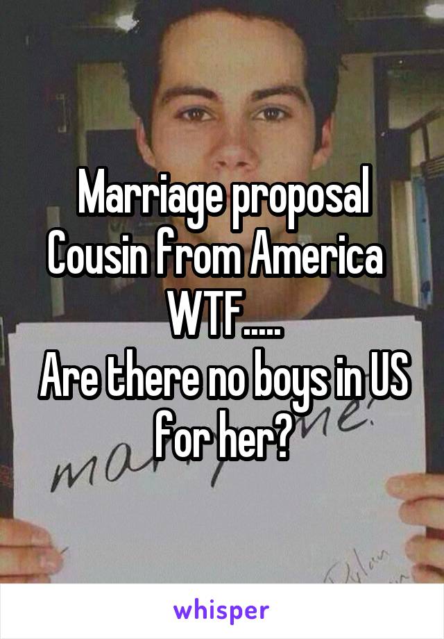 Marriage proposal
Cousin from America  
WTF.....
Are there no boys in US for her?