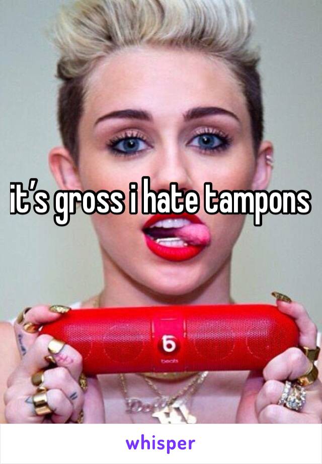 it’s gross i hate tampons
