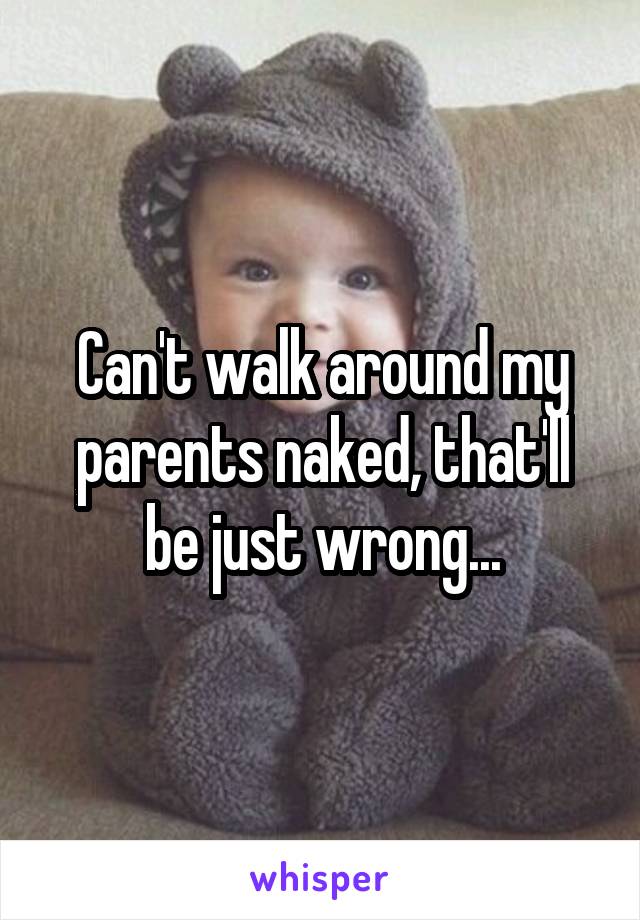 Can't walk around my parents naked, that'll be just wrong...