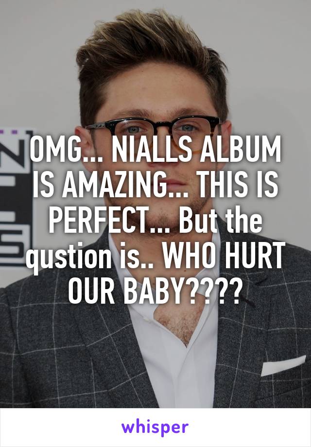 OMG... NIALLS ALBUM IS AMAZING... THIS IS PERFECT... But the qustion is.. WHO HURT OUR BABY????