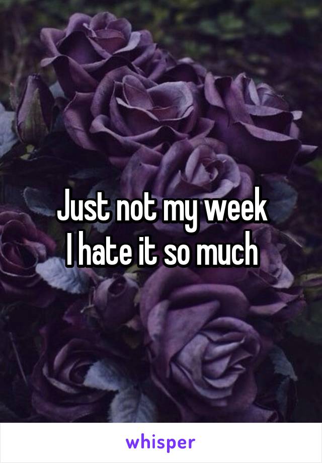 Just not my week
I hate it so much