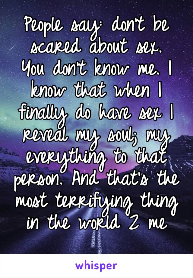 People say: don’t be scared about sex. 
You don’t know me. I know that when I finally do have sex I reveal my soul; my everything to that person. And that’s the most terrifying thing in the world 2 me