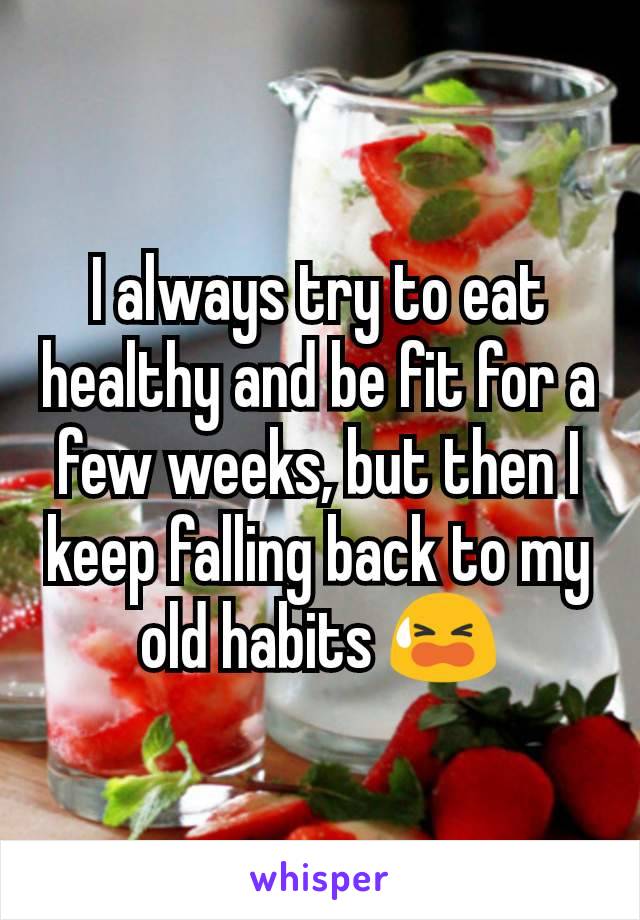 I always try to eat healthy and be fit for a few weeks, but then I keep falling back to my old habits 😫