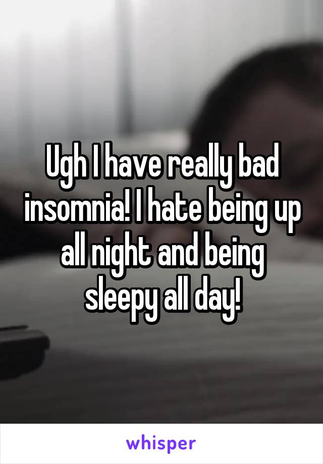 Ugh I have really bad insomnia! I hate being up all night and being sleepy all day!