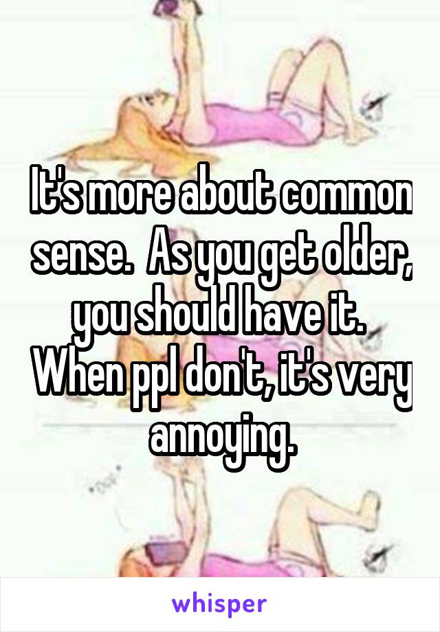 It's more about common sense.  As you get older, you should have it.  When ppl don't, it's very annoying.