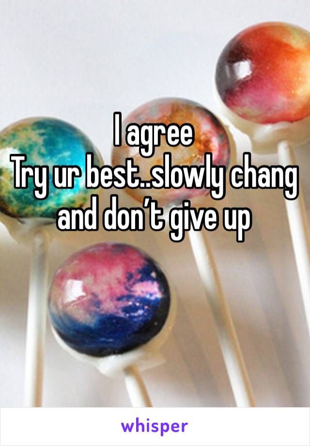 I agree 
Try ur best..slowly chang and don’t give up 