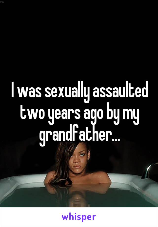 I was sexually assaulted two years ago by my grandfather...