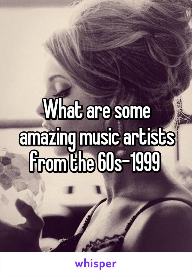 What are some amazing music artists from the 60s-1999 
