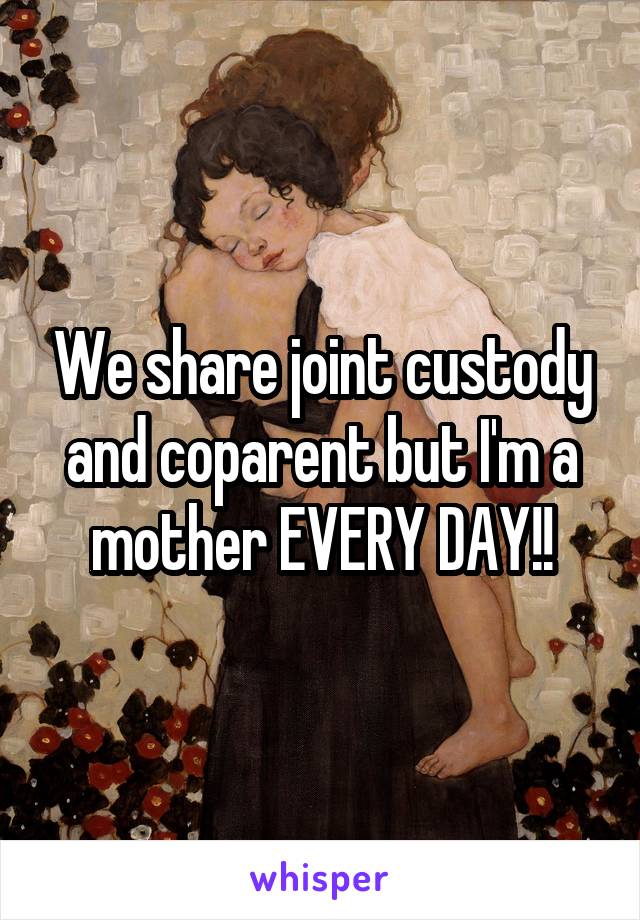 We share joint custody and coparent but I'm a mother EVERY DAY!!