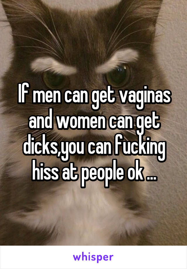 If men can get vaginas and women can get dicks,you can fucking hiss at people ok ...