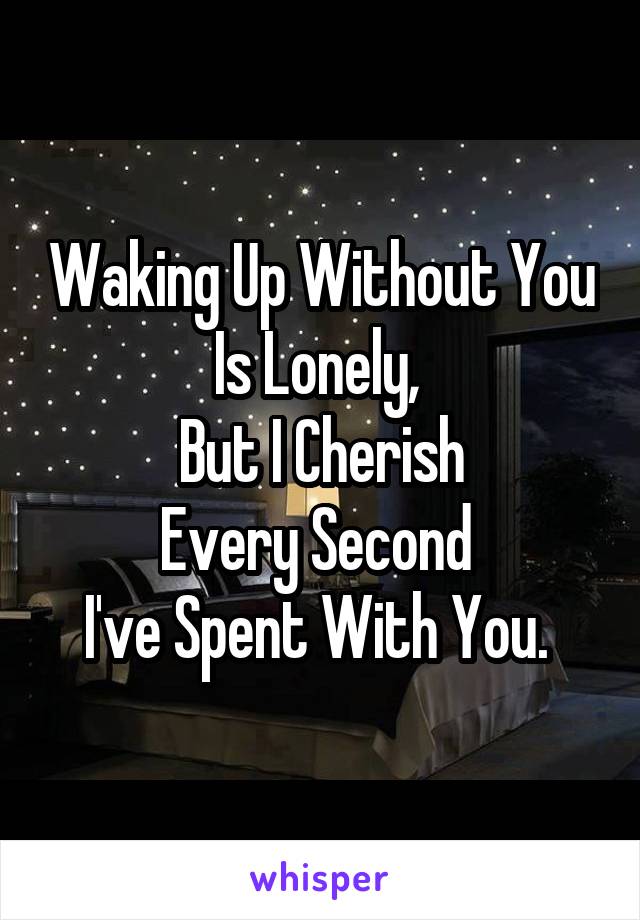 Waking Up Without You Is Lonely, 
But I Cherish
Every Second 
I've Spent With You. 