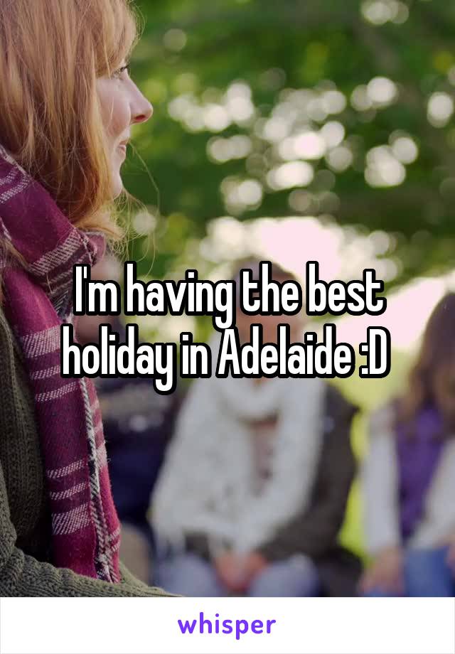 I'm having the best holiday in Adelaide :D 