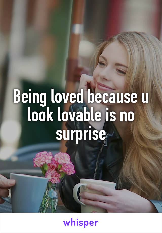 Being loved because u look lovable is no surprise