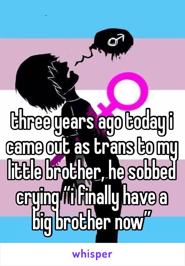 three years ago today i came out as trans to my little brother, he sobbed crying “i finally have a big brother now”