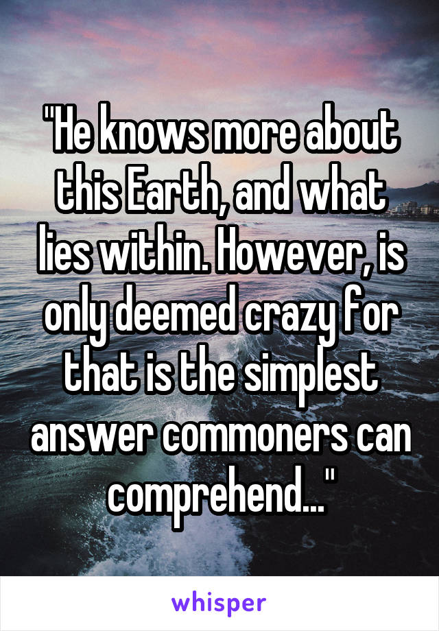 "He knows more about this Earth, and what lies within. However, is only deemed crazy for that is the simplest answer commoners can comprehend..."
