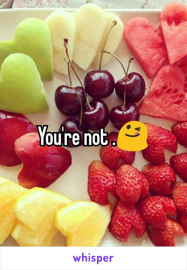 You're not .😋