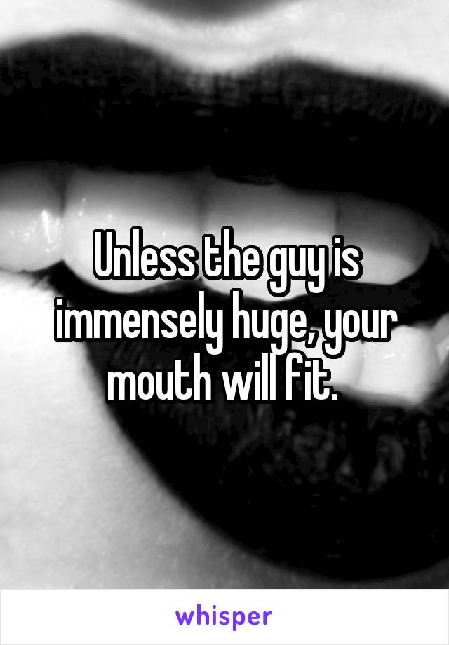 Unless the guy is immensely huge, your mouth will fit. 