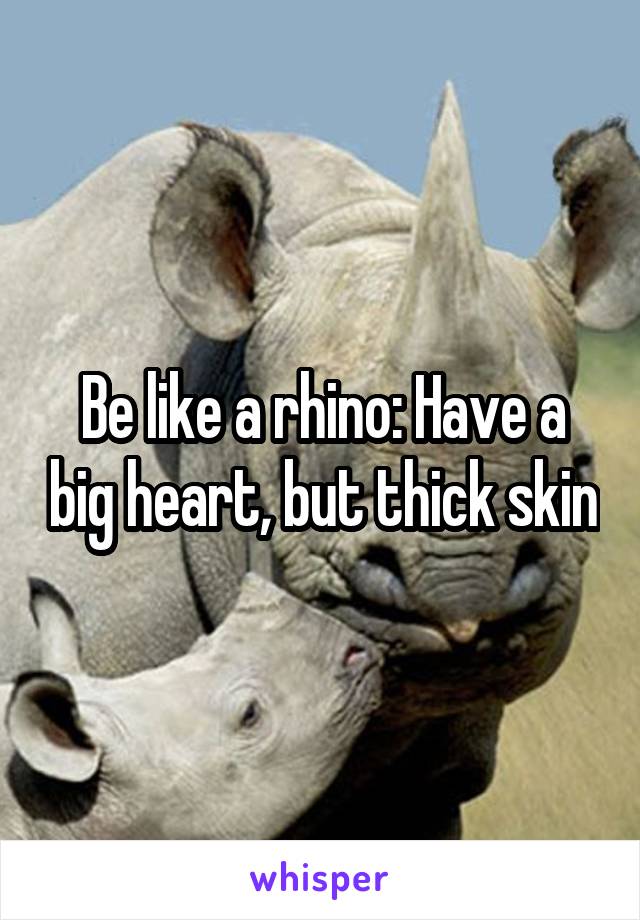 Be like a rhino: Have a big heart, but thick skin
