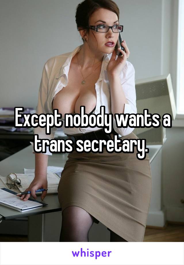 Except nobody wants a trans secretary. 