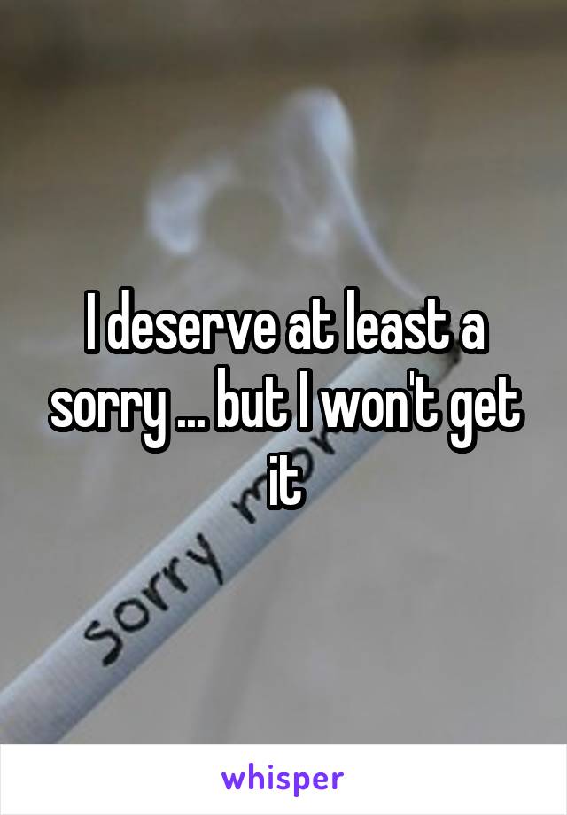 I deserve at least a sorry ... but I won't get it