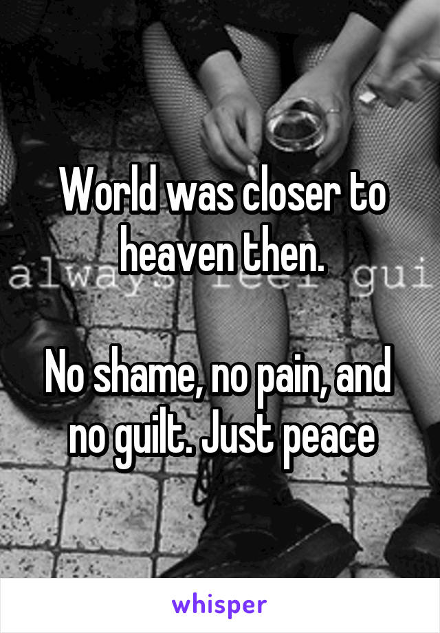 World was closer to heaven then.

No shame, no pain, and  no guilt. Just peace