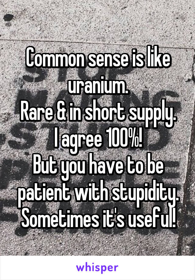 Common sense is like uranium.
Rare & in short supply.
I agree 100%!
But you have to be patient with stupidity.
Sometimes it's useful!