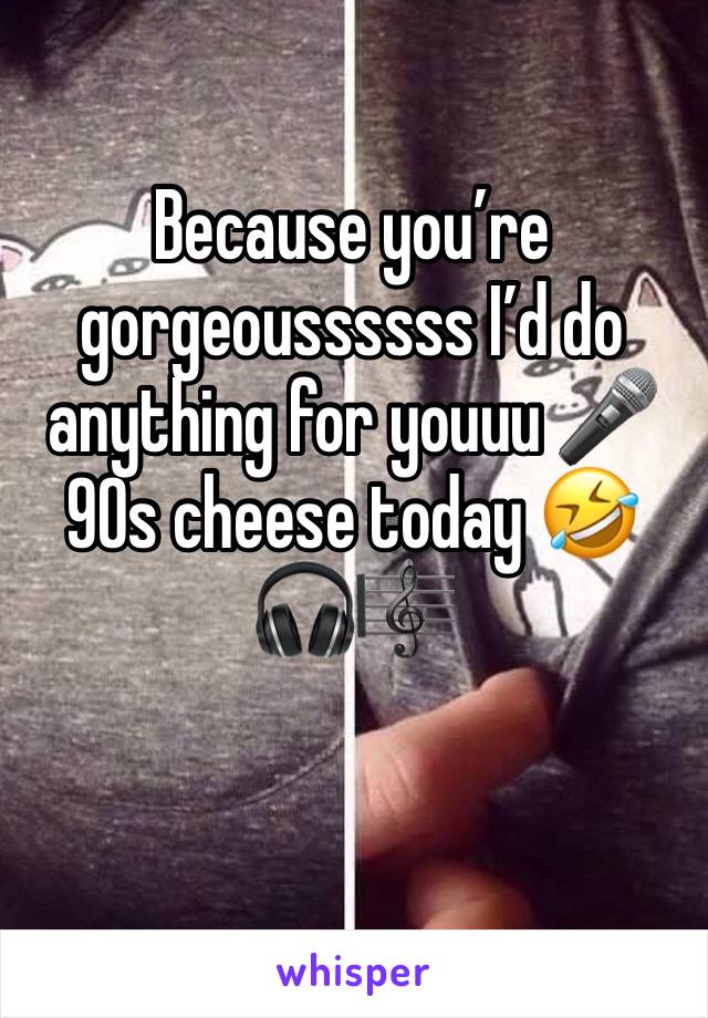 Because you’re gorgeoussssss I’d do anything for youuu 🎤 90s cheese today 🤣🎧🎼