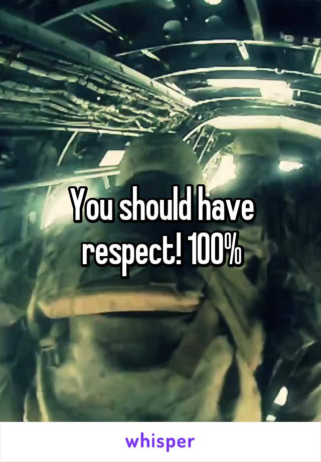 You should have respect! 100%