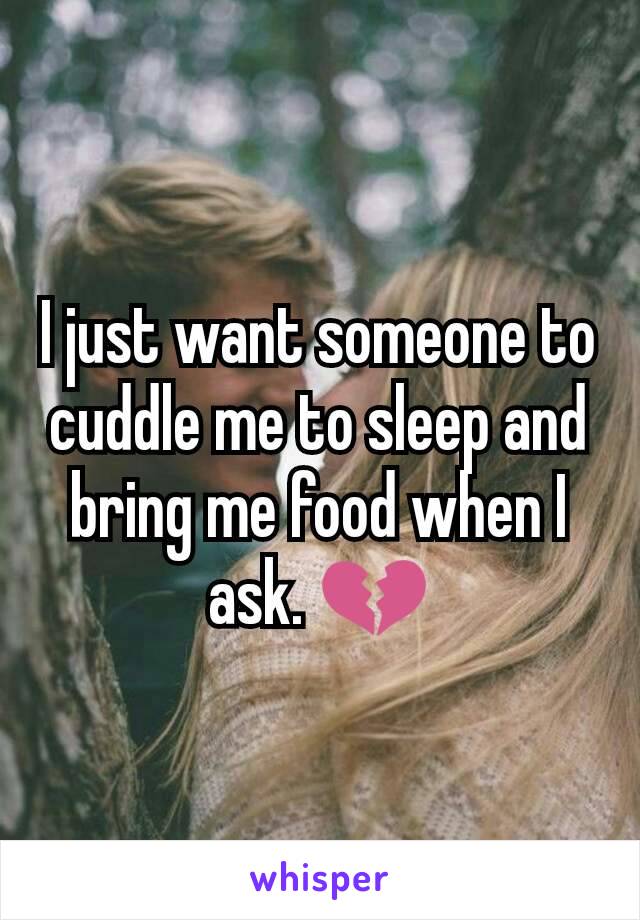 I just want someone to cuddle me to sleep and bring me food when I ask. 💔