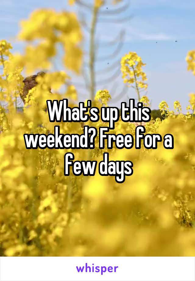 What's up this weekend? Free for a few days