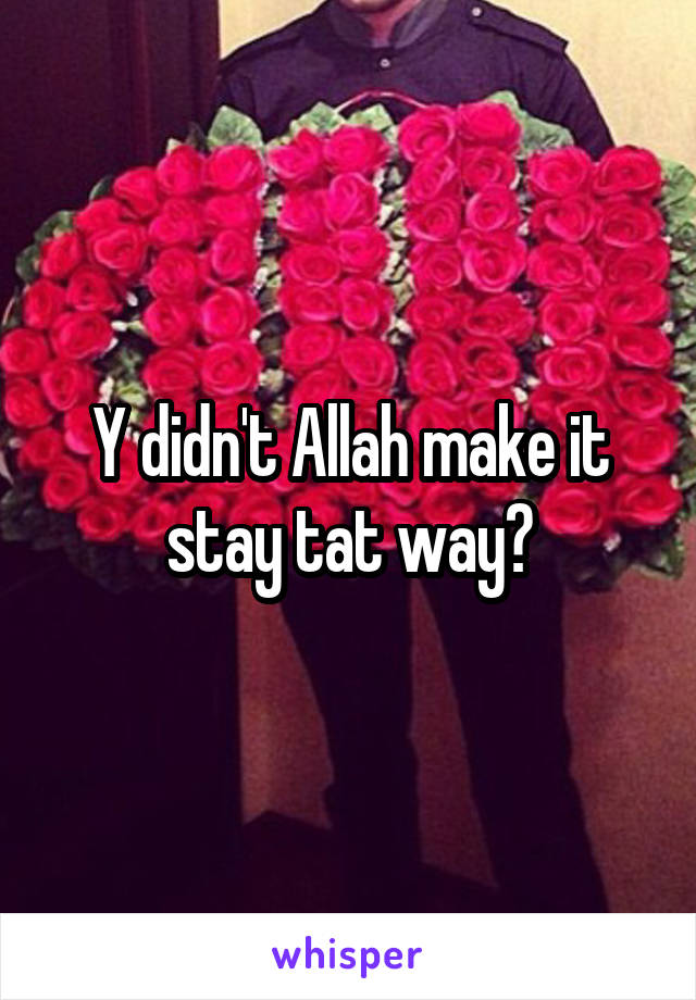 Y didn't Allah make it stay tat way?